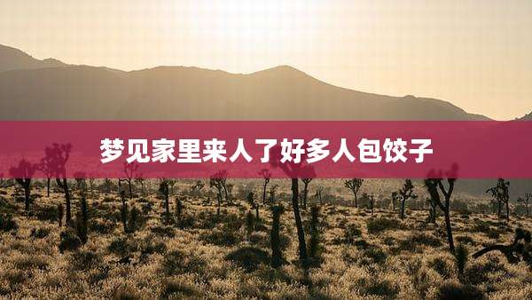 梦见家里来人了好多人包饺子