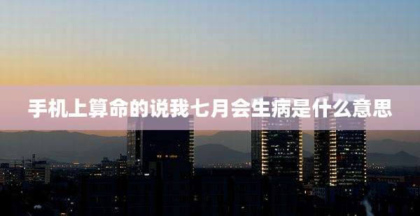 手机上算命的说我七月会生病是什么意思