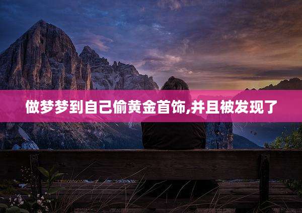 做梦梦到自己偷黄金首饰,并且被发现了