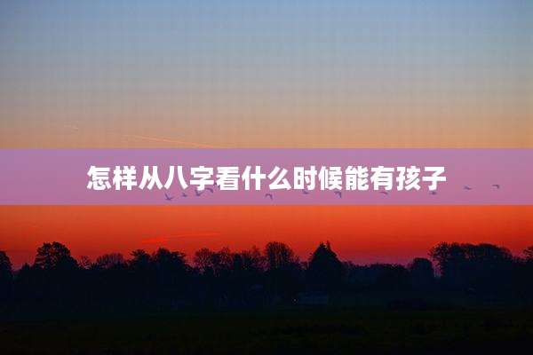 怎样从八字看什么时候能有孩子