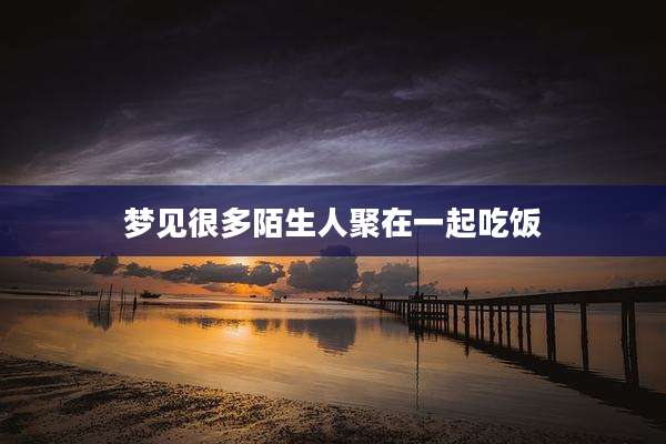 梦见很多陌生人聚在一起吃饭