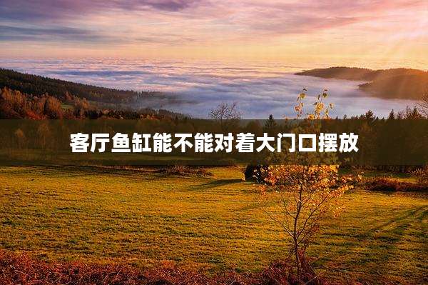 客厅鱼缸能不能对着大门口摆放
