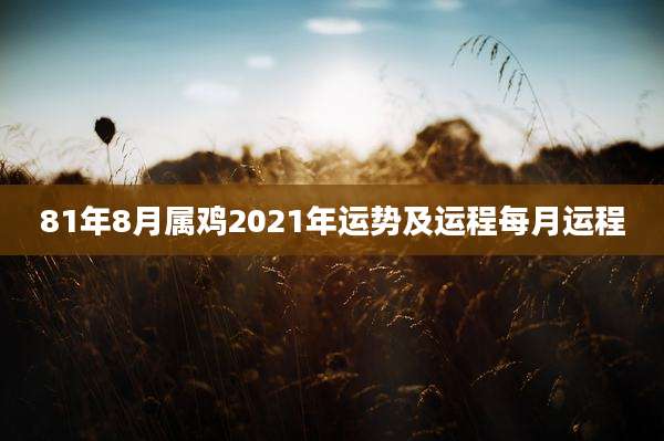 81年8月属鸡2021年运势及运程每月运程