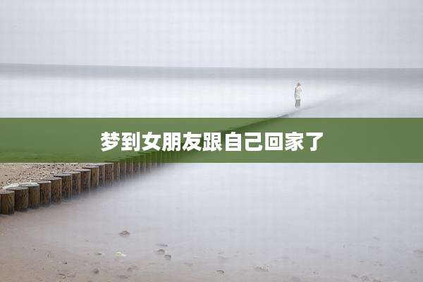 梦到女朋友跟自己回家了
