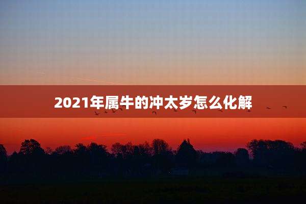 2021年属牛的冲太岁怎么化解