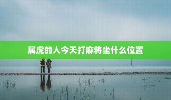 属虎的人今天打麻将坐什么位置
