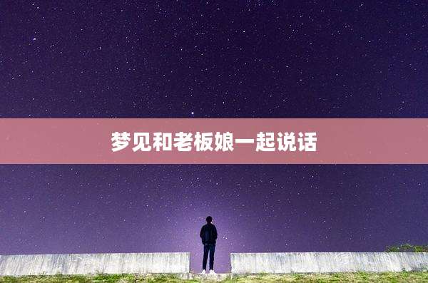 梦见和老板娘一起说话