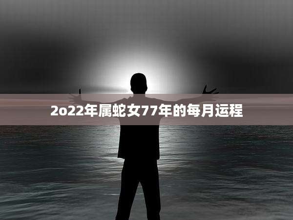 2o22年属蛇女77年的每月运程