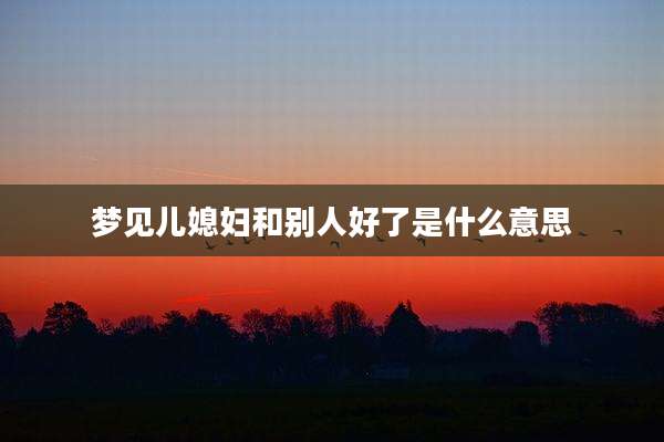 梦见儿媳妇和别人好了是什么意思