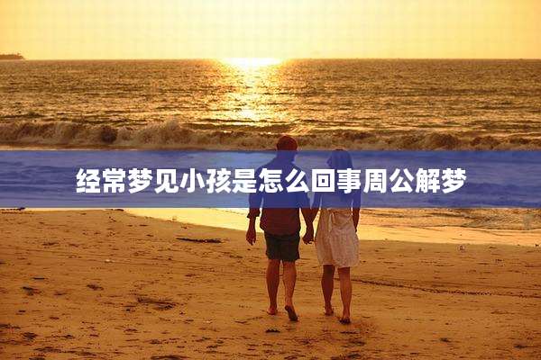 经常梦见小孩是怎么回事周公解梦