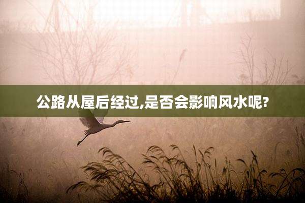 公路从屋后经过,是否会影响风水呢?