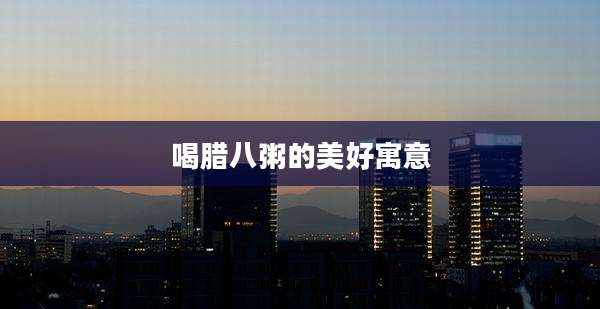 喝腊八粥的美好寓意