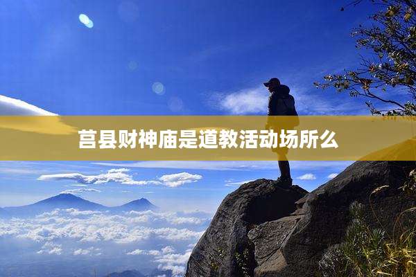 莒县财神庙是道教活动场所么