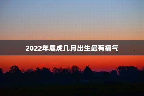 2022年属虎几月出生最有福气
