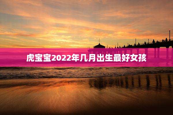 虎宝宝2022年几月出生最好女孩