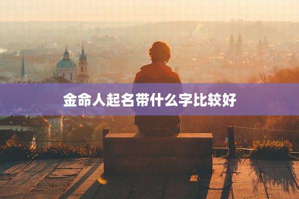 金命人起名带什么字比较好