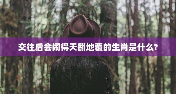 交往后会闹得天翻地覆的生肖是什么?