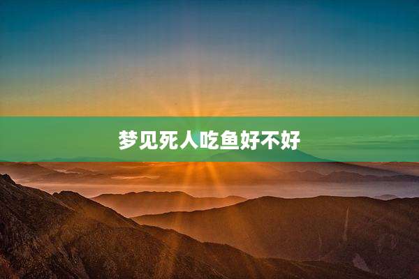 梦见死人吃鱼好不好