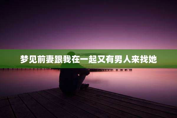 梦见前妻跟我在一起又有男人来找她