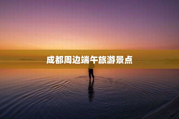 成都周边端午旅游景点