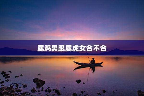属鸡男跟属虎女合不合