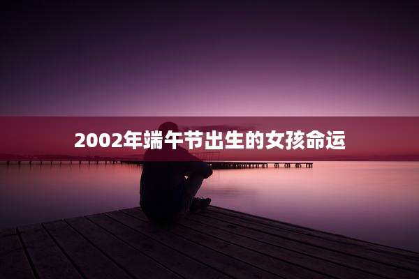2002年端午节出生的女孩命运
