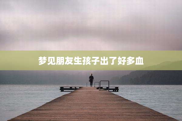 梦见朋友生孩子出了好多血