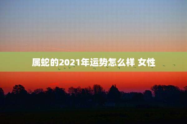 属蛇的2021年运势怎么样 女性