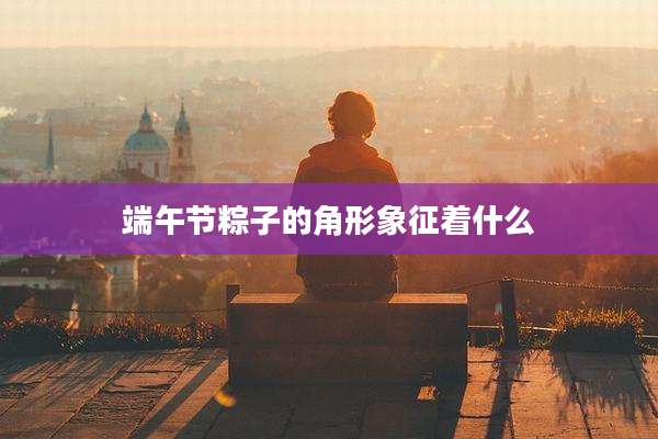 端午节粽子的角形象征着什么