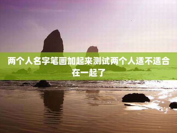 两个人名字笔画加起来测试两个人适不适合在一起了