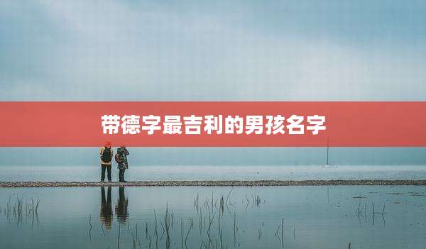 带德字最吉利的男孩名字