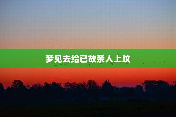 梦见去给已故亲人上坟