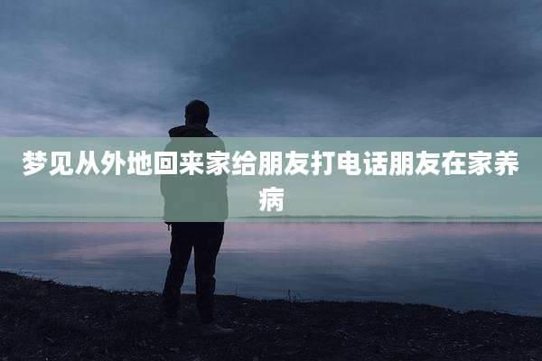 梦见从外地回来家给朋友打电话朋友在家养病