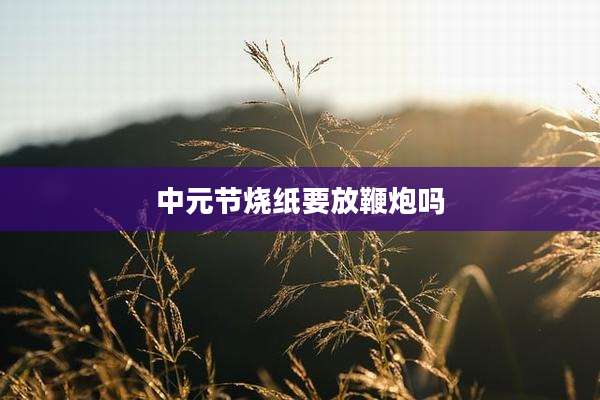 中元节烧纸要放鞭炮吗