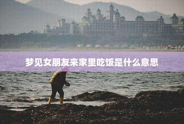 梦见女朋友来家里吃饭是什么意思