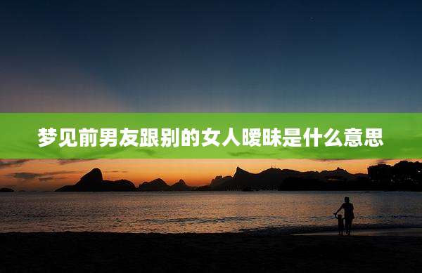 梦见前男友跟别的女人暧昧是什么意思