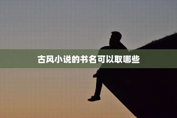 古风小说的书名可以取哪些