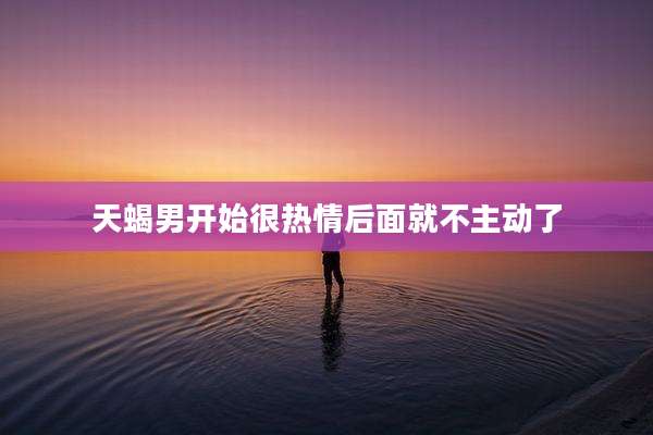 天蝎男开始很热情后面就不主动了