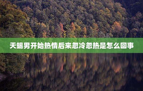 天蝎男开始热情后来忽冷忽热是怎么回事
