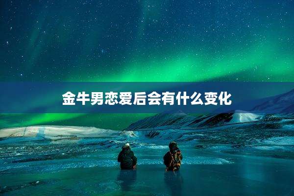 金牛男恋爱后会有什么变化