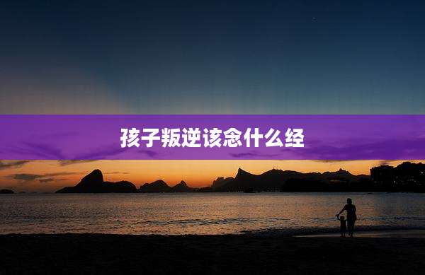 孩子叛逆该念什么经