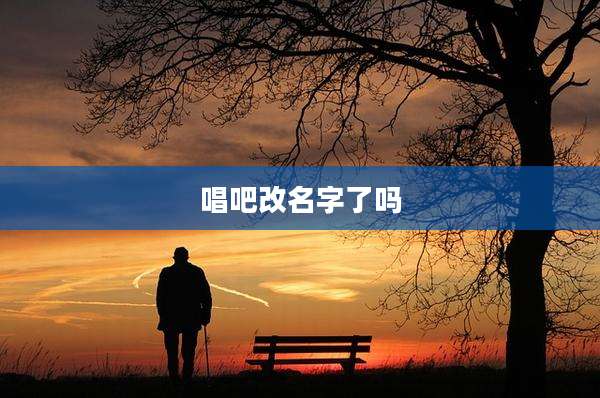 唱吧改名字了吗