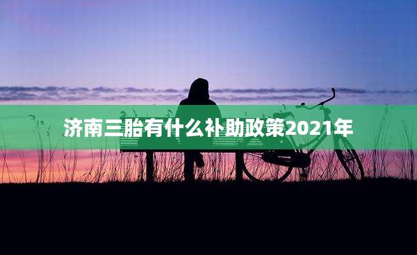 济南三胎有什么补助政策2021年