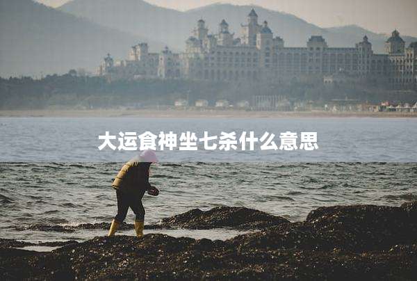 大运食神坐七杀什么意思