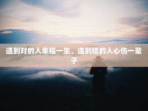 遇到对的人幸福一生、遇到错的人心伤一辈子