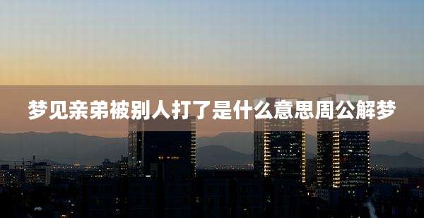 梦见亲弟被别人打了是什么意思周公解梦