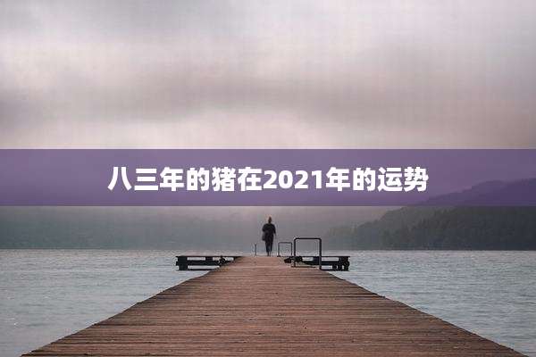 八三年的猪在2021年的运势