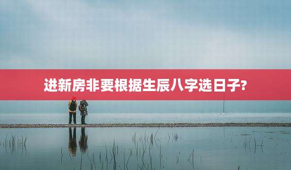 进新房非要根据生辰八字选日子?