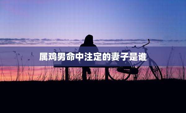 属鸡男命中注定的妻子是谁