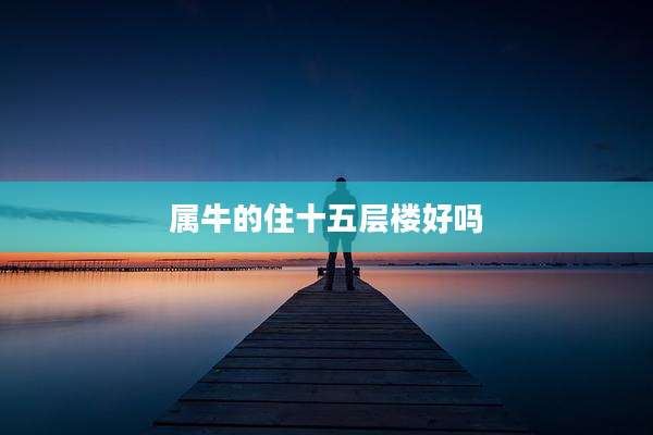 属牛的住十五层楼好吗